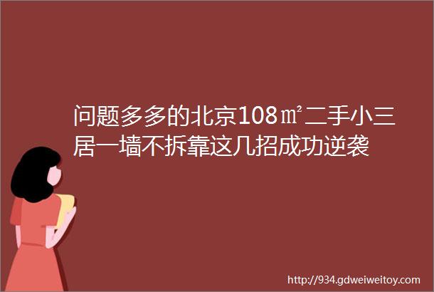 问题多多的北京108㎡二手小三居一墙不拆靠这几招成功逆袭